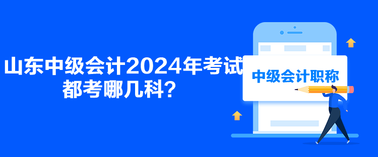 山東中級會計2024年考試都考哪幾科？