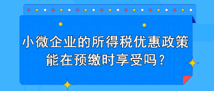 小微企業的所得稅優惠政策能在預繳時享受嗎？