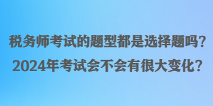 稅務(wù)師考試的題型都是選擇題嗎？2024年考試會不會有很大變化？