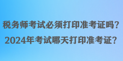 稅務師考試必須打印準考證嗎？2024年考試哪天打印準考證？