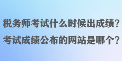 稅務師考試什么時候出成績？考試成績公布的網站是哪個？