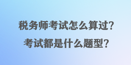 稅務師考試怎么算過？考試都是什么題型？
