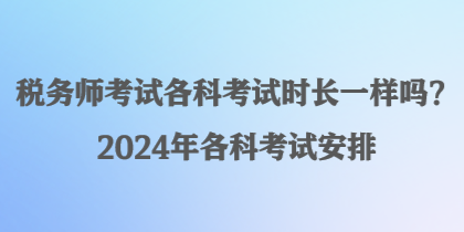 稅務(wù)師考試各科考試時(shí)長一樣嗎？2024年各科考試安排
