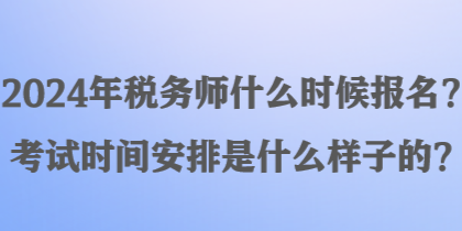 2024年稅務師什么時候報名？考試時間安排是什么樣子的？