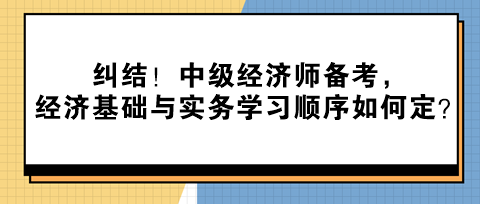 糾結！中級經濟師備考，經濟基礎與實務學習順序如何定？