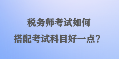 稅務師考試如何搭配考試科目好一點？