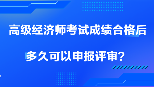 高級經濟師考試成績合格后多久可以申報評審？