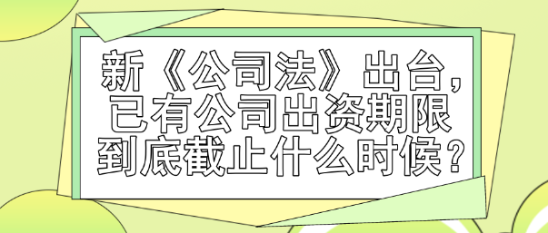 新《公司法》出臺，已有公司出資期限到底截止什么時候？