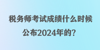 稅務師考試成績什么時候公布2024年的？