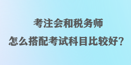 考注會和稅務師怎么搭配考試科目比較好？
