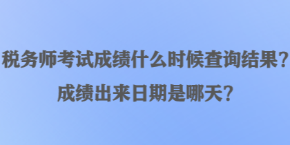 稅務師考試成績什么時候查詢結(jié)果？成績出來日期是哪天？
