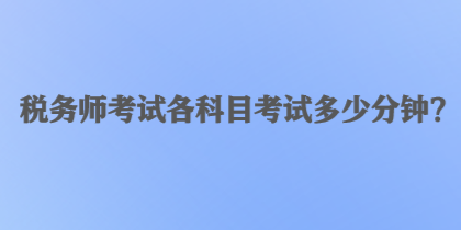 稅務(wù)師考試各科目考試多少分鐘？