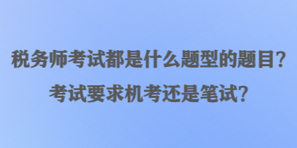 稅務(wù)師考試都是什么題型的題目？考試要求機(jī)考還是筆試？