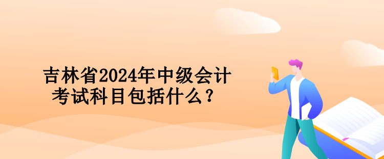 吉林省2024年中級(jí)會(huì)計(jì)考試科目包括什么？