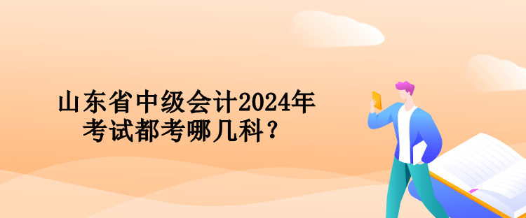 山東省中級會計2024年考試都考哪幾科？