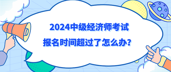 2024中級經濟師考試報名時間超過了怎么辦？