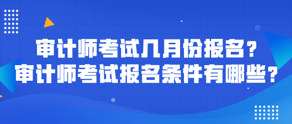 審計師考試幾月份報名？審計師考試報名條件有哪些？