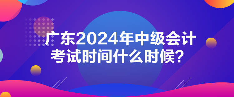 廣東2024年中級會計考試時間什么時候？