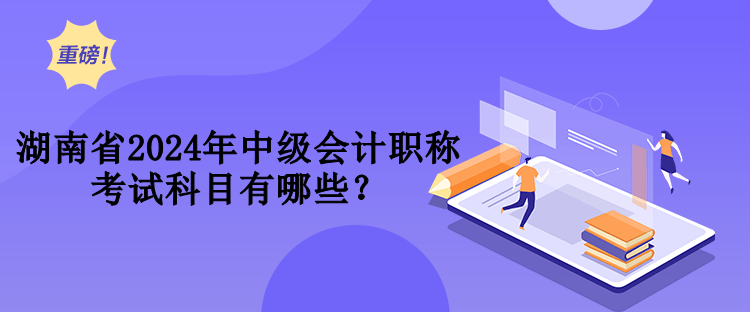湖南省2024年中級會計職稱考試科目有哪些？