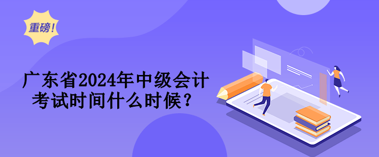 廣東省2024年中級(jí)會(huì)計(jì)考試時(shí)間什么時(shí)候？