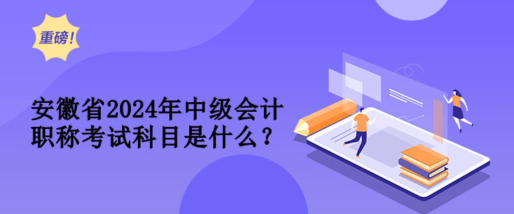 安徽省2024年中級會計職稱考試科目是什么？