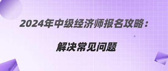 2024年中級經濟師報名攻略：解決常見問題