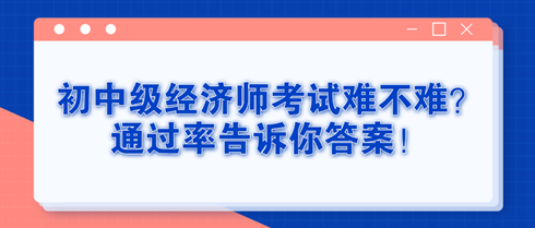初中級經濟師考試難不難？通過率告訴你答案！