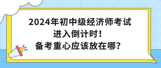 2024年初中級(jí)經(jīng)濟(jì)師考試進(jìn)入倒計(jì)時(shí)！備考重心應(yīng)該放在哪？