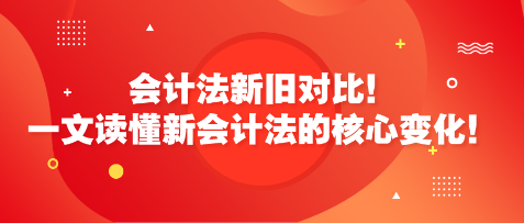 會(huì)計(jì)法新舊對(duì)比！一文讀懂新會(huì)計(jì)法的核心變化！