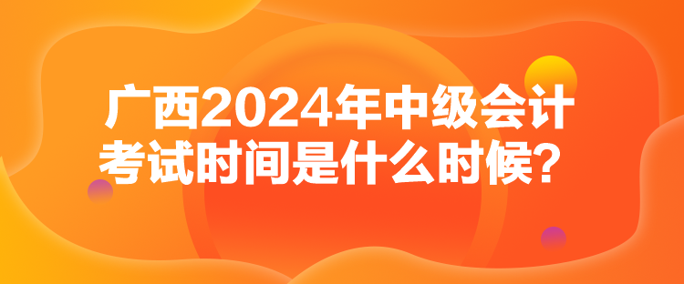 廣西2024年中級會計考試時間是什么時候？
