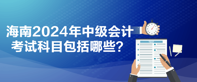 海南2024年中級(jí)會(huì)計(jì)考試科目包括哪些？