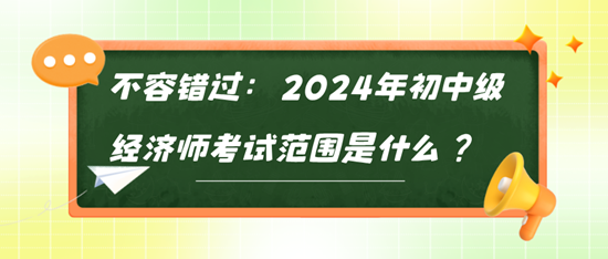 不容錯(cuò)過(guò)：2024年初中級(jí)經(jīng)濟(jì)師考試范圍是什么？