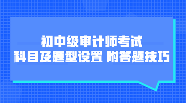 初中級審計(jì)師考試科目及題型設(shè)置 附各題型答題技巧！