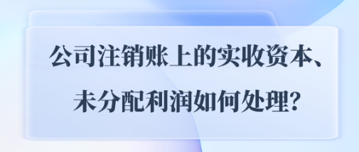 公司注銷賬上的實收資本、未分配利潤如何處理？