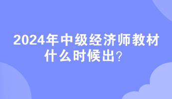 2024年中級經濟師教材什么時候出？
