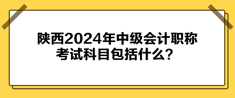 陜西2024年中級會計職稱考試科目包括什么？
