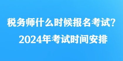 稅務(wù)師什么時候報名考試？2024年考試時間安排