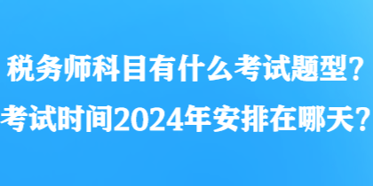 稅務師科目有什么考試題型？考試時間2024年安排在哪天？