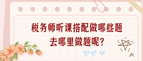 稅務(wù)師聽課搭配做哪些題？去哪里做題呢？