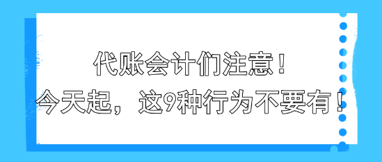 代賬會計們注意！今天起，這9種行為不要有！