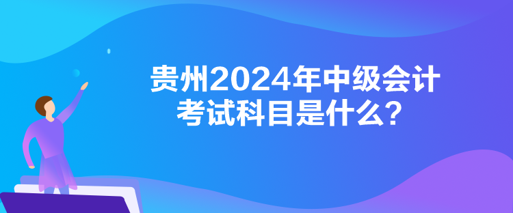貴州2024年中級(jí)會(huì)計(jì)考試科目是什么？