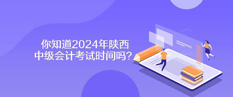 你知道2024年陜西中級會計考試時間嗎？