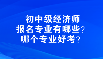 初中級經濟師報名專業有哪些？哪個專業好考？