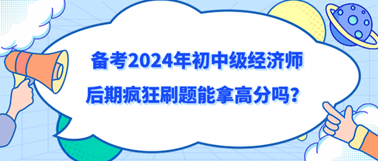備考2024年初中級經濟師后期瘋狂刷題能拿高分嗎？
