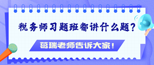 稅務(wù)師習(xí)題班都講什么題？葛瑞老師告訴大家！