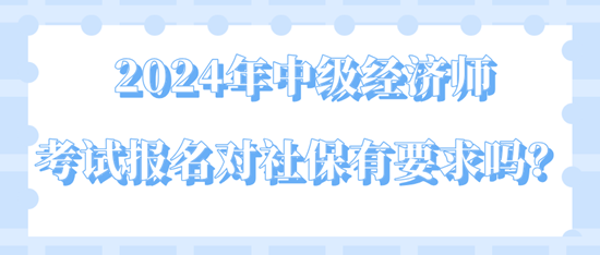 2024年中級經(jīng)濟(jì)師考試報(bào)名對社保有要求嗎？