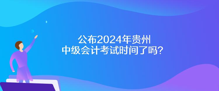 公布2024年貴州中級會計考試時間了嗎？