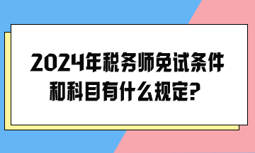2024年稅務師免試條件和科目有什么規定？