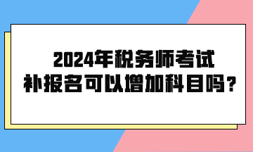 2024年稅務(wù)師考試補(bǔ)報(bào)名可以增加科目嗎？