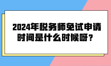 2024年稅務師免試申請時間是什么時候呀？